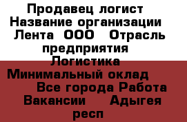 Продавец-логист › Название организации ­ Лента, ООО › Отрасль предприятия ­ Логистика › Минимальный оклад ­ 18 000 - Все города Работа » Вакансии   . Адыгея респ.